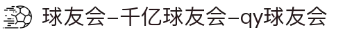 球友会-千亿球友会-qy球友会