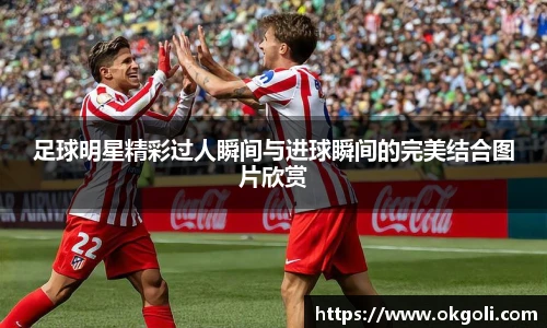 足球明星精彩过人瞬间与进球瞬间的完美结合图片欣赏
